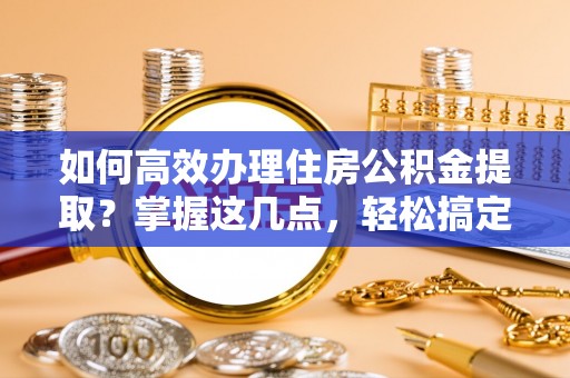 巴林左旗如何高效办理住房公积金提取？掌握这几点，轻松搞定！