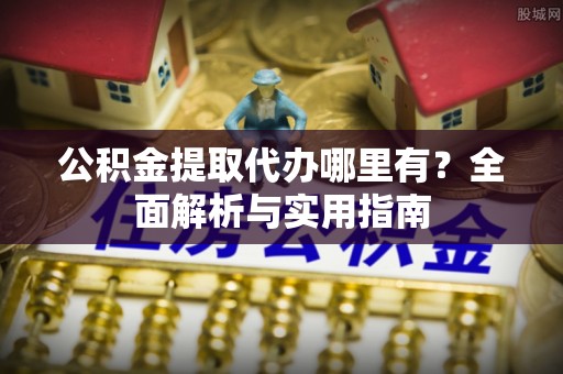巴林左旗公积金提取代办哪里有？全面解析与实用指南