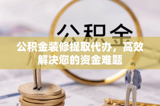 巴林左旗公积金装修提取代办，高效解决您的资金难题