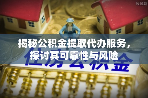 巴林左旗揭秘公积金提取代办服务，探讨其可靠性与风险