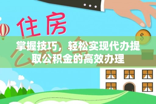 巴林左旗掌握技巧，轻松实现代办提取公积金的高效办理