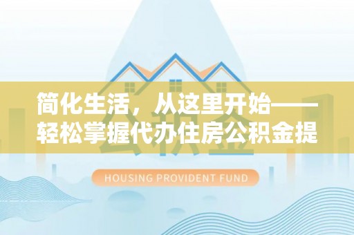 巴林左旗简化生活，从这里开始——轻松掌握代办住房公积金提取全流程