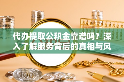 巴林左旗代办提取公积金靠谱吗？深入了解服务背后的真相与风险