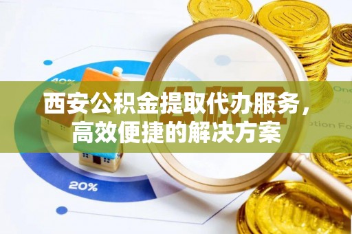 巴林左旗西安公积金提取代办服务，高效便捷的解决方案