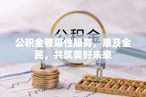 巴林左旗公积金普惠性服务，惠及全民，共筑美好未来