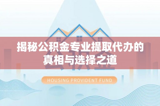 巴林左旗揭秘公积金专业提取代办的真相与选择之道