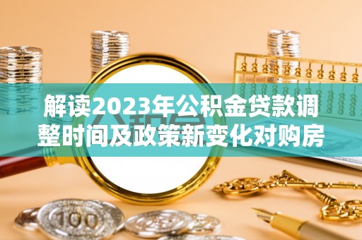 巴林左旗解读2023年公积金贷款调整时间及政策新变化对购房的影响