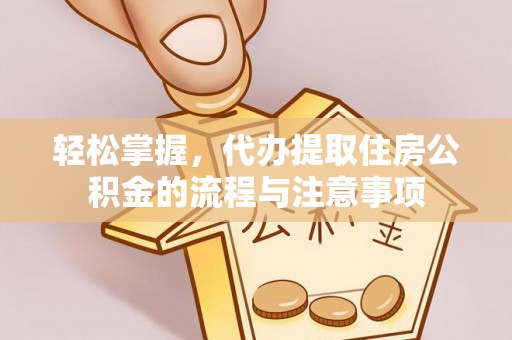 巴林左旗轻松掌握，代办提取住房公积金的流程与注意事项