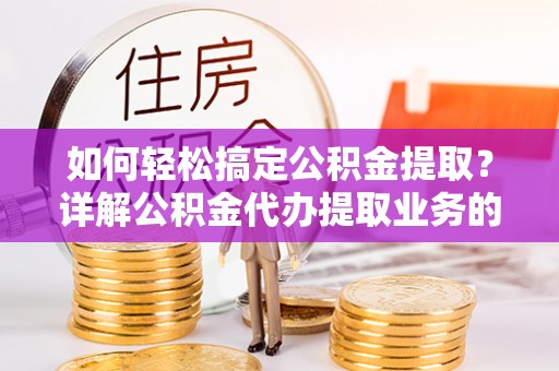 巴林左旗如何轻松搞定公积金提取？详解公积金代办提取业务的便捷之道
