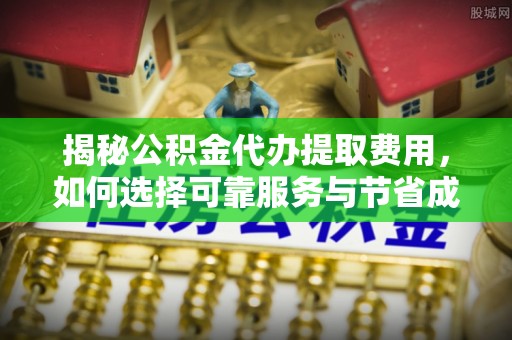 巴林左旗揭秘公积金代办提取费用，如何选择可靠服务与节省成本