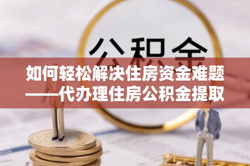 巴林左旗如何轻松解决住房资金难题——代办理住房公积金提取服务详解