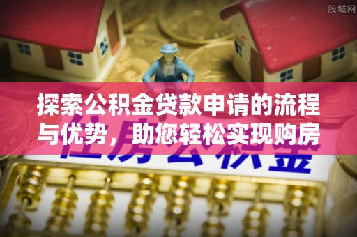 巴林左旗探索公积金贷款申请的流程与优势，助您轻松实现购房梦想