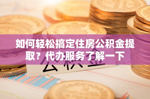 巴林左旗如何轻松搞定住房公积金提取？代办服务了解一下