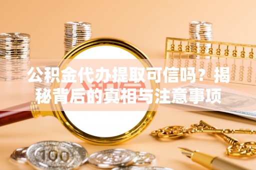 巴林左旗公积金代办提取可信吗？揭秘背后的真相与注意事项