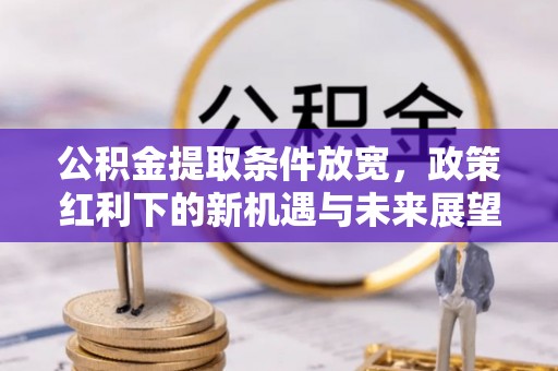 巴林左旗公积金提取条件放宽，政策红利下的新机遇与未来展望