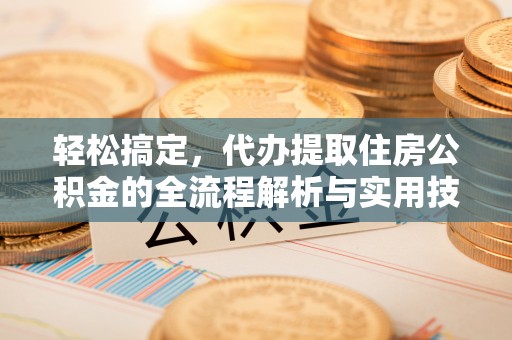 巴林左旗轻松搞定，代办提取住房公积金的全流程解析与实用技巧