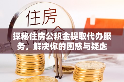 巴林左旗探秘住房公积金提取代办服务，解决你的困惑与疑虑