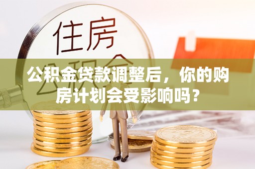 巴林左旗公积金贷款调整后，你的购房计划会受影响吗？