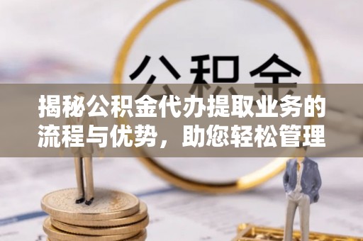 巴林左旗揭秘公积金代办提取业务的流程与优势，助您轻松管理财务