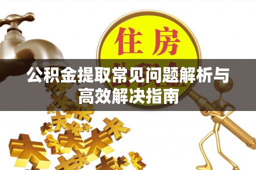 巴林左旗公积金提取常见问题解析与高效解决指南