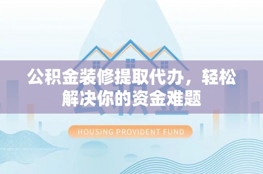 巴林左旗公积金装修提取代办，轻松解决你的资金难题