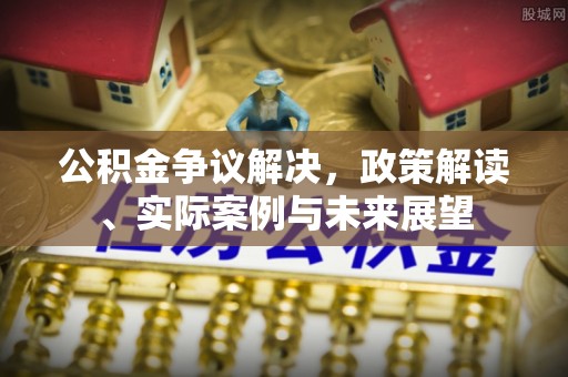 巴林左旗公积金争议解决，政策解读、实际案例与未来展望