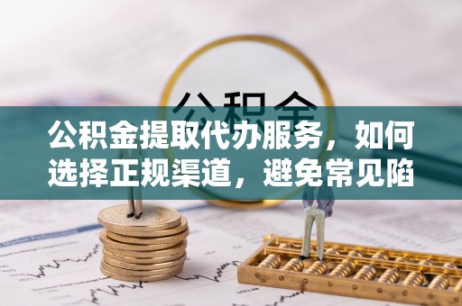 巴林左旗公积金提取代办服务，如何选择正规渠道，避免常见陷阱
