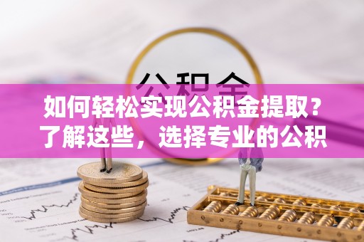 巴林左旗如何轻松实现公积金提取？了解这些，选择专业的公积金提取代办服务