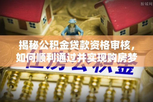 巴林左旗揭秘公积金贷款资格审核，如何顺利通过并实现购房梦想