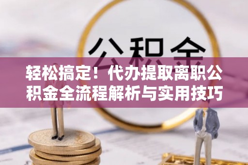 巴林左旗轻松搞定！代办提取离职公积金全流程解析与实用技巧
