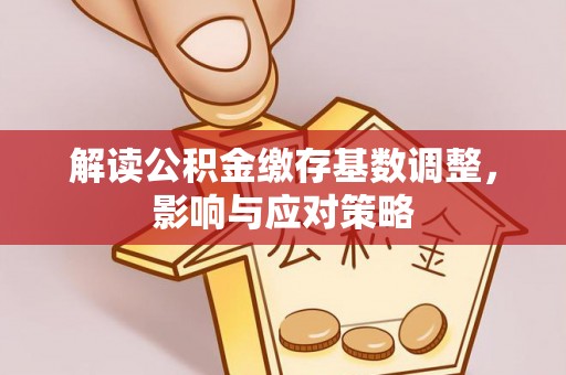 巴林左旗解读公积金缴存基数调整，影响与应对策略