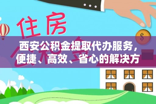 巴林左旗西安公积金提取代办服务，便捷、高效、省心的解决方案