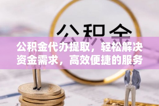 巴林左旗公积金代办提取，轻松解决资金需求，高效便捷的服务选择
