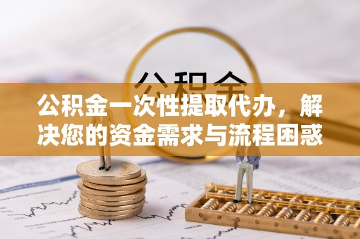 巴林左旗公积金一次性提取代办，解决您的资金需求与流程困惑