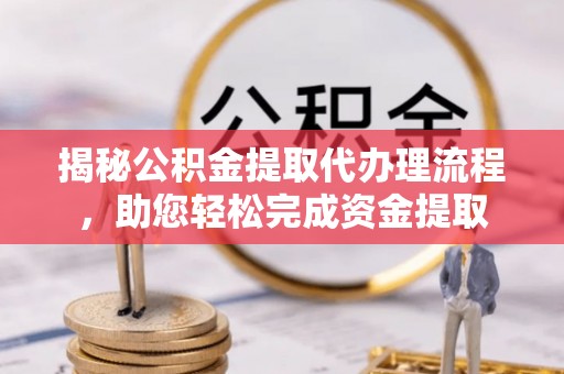 巴林左旗揭秘公积金提取代办理流程，助您轻松完成资金提取