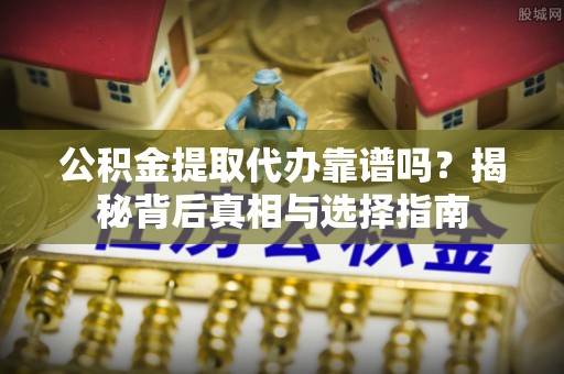 巴林左旗公积金提取代办靠谱吗？揭秘背后真相与选择指南