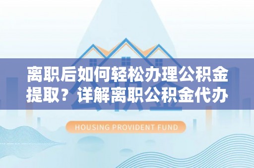 巴林左旗离职后如何轻松办理公积金提取？详解离职公积金代办提取流程