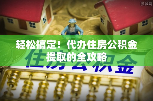 巴林左旗轻松搞定！代办住房公积金提取的全攻略
