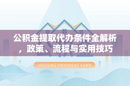 巴林左旗公积金提取代办条件全解析，政策、流程与实用技巧
