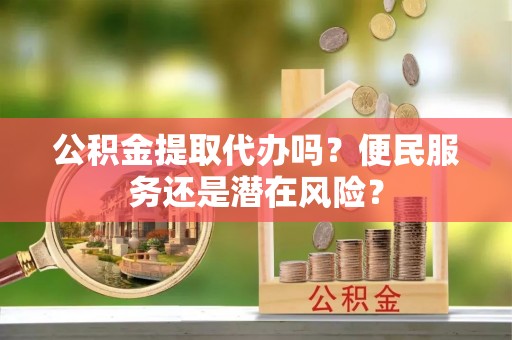 巴林左旗公积金提取代办吗？便民服务还是潜在风险？