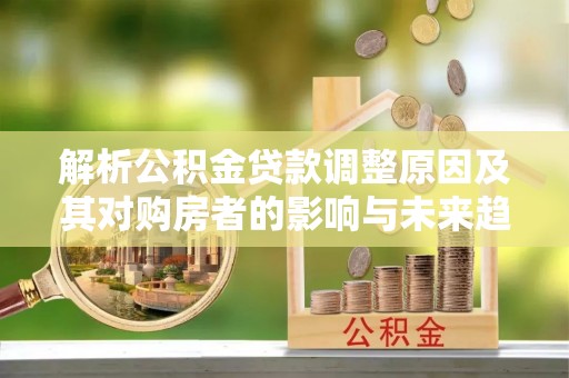 巴林左旗解析公积金贷款调整原因及其对购房者的影响与未来趋势