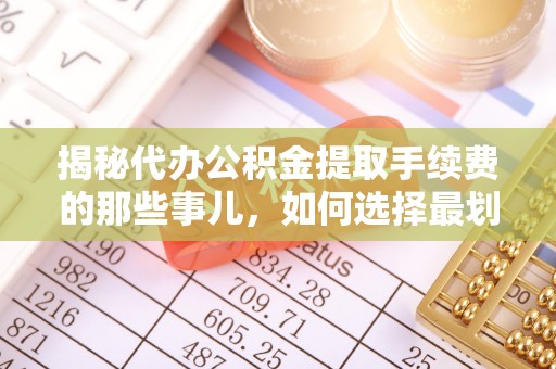 巴林左旗揭秘代办公积金提取手续费的那些事儿，如何选择最划算的服务？