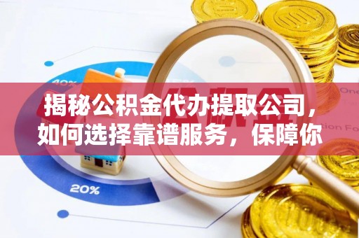巴林左旗揭秘公积金代办提取公司，如何选择靠谱服务，保障你的资金安全