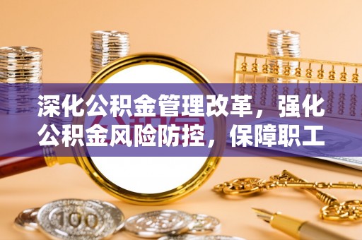 巴林左旗深化公积金管理改革，强化公积金风险防控，保障职工权益
