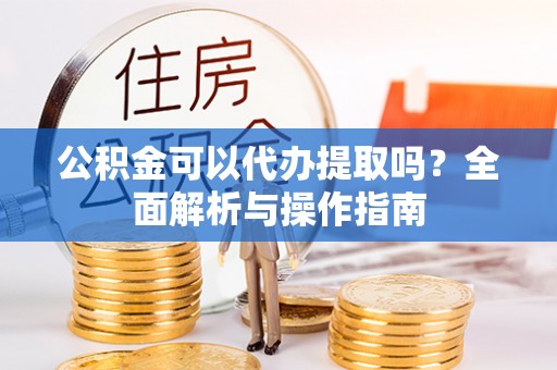 巴林左旗公积金可以代办提取吗？全面解析与操作指南