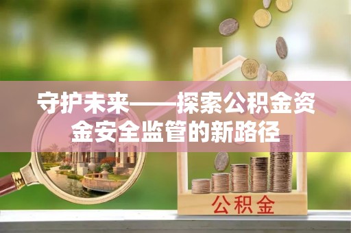 巴林左旗守护未来——探索公积金资金安全监管的新路径