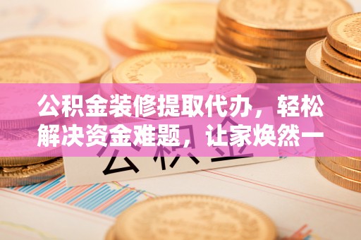 巴林左旗公积金装修提取代办，轻松解决资金难题，让家焕然一新