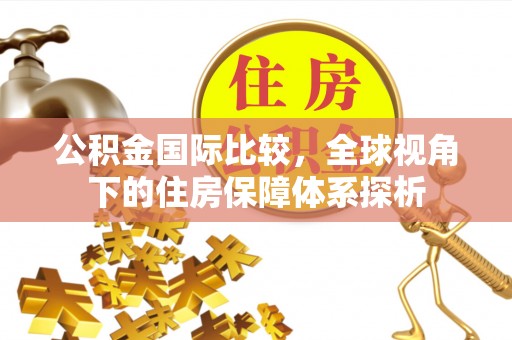 巴林左旗公积金国际比较，全球视角下的住房保障体系探析