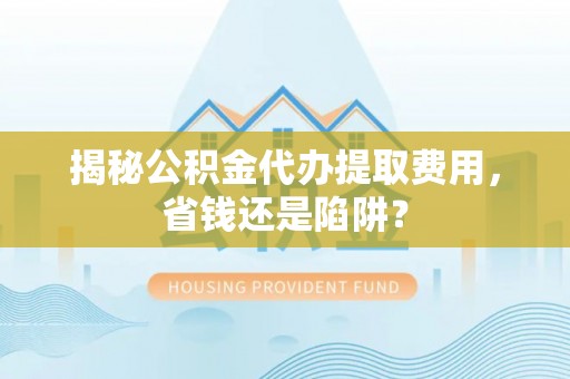 巴林左旗揭秘公积金代办提取费用，省钱还是陷阱？