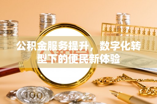 巴林左旗公积金服务提升，数字化转型下的便民新体验